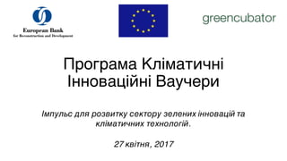 Програма Кліматичні
Інноваційні Ваучери
Імпульс для розвитку сектору зелених інновацій та
кліматичних технологій.
27 квітня, 2017
 