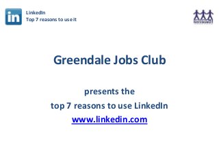 LinkedIn
Top 7 reasons to use it




            Greendale Jobs Club

                   presents the
           top 7 reasons to use LinkedIn
                www.linkedin.com
 