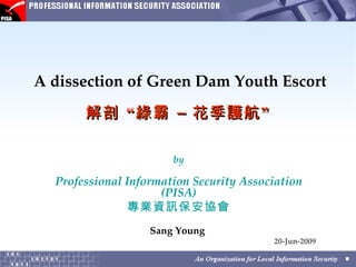 A dissection of Green Dam Youth Escort

       解剖 “ 綠霸 – 花季護航 ”

                       by

  Professional Information Security Association
                     (PISA)
                專業資訊保安協會
                   Sang Young
                                         20-Jun-2009
 