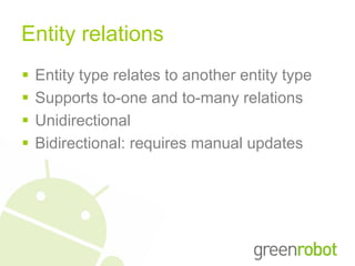 Entity relations
   Entity type relates to another entity type
   Supports to-one and to-many relations
   Unidirectional
   Bidirectional: requires manual updates
 