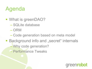 Agenda
 What is greenDAO?
  – SQLite database
  – ORM
  – Code generation based on meta model
 Background info and „secret“ internals
  – Why code generation?
  – Performance Tweaks
 