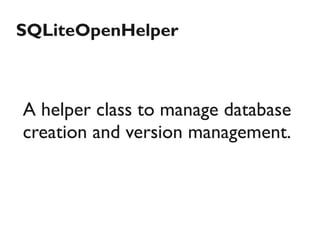 SQLiteOpenHelper



A helper class to manage database
creation and version management.
 