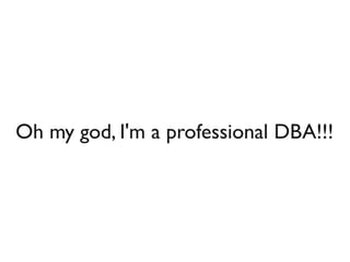 Oh my god, I'm a professional DBA!!!
 