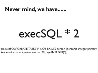 Never mind, we have......



             execSQL * 2
db.execSQL("CREATE TABLE IF NOT EXISTS person (personid integer primary
key autoincrement, name varchar(20), age INTEGER)");
 