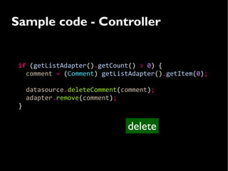 Sample code - Controller


 if (getListAdapter().getCount() > 0) {
   comment = (Comment) getListAdapter().getItem(0);

     datasource.deleteComment(comment);
     adapter.remove(comment);
 }


                               delete
 
