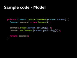 Sample code - Model

 private Comment cursorToComment(Cursor cursor) {
   Comment comment = new Comment();

     comment.setId(cursor.getLong(0));
     comment.setComment(cursor.getString(1));

     return comment;
 }
 