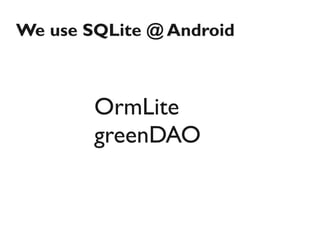 We use SQLite @ Android



        OrmLite
        greenDAO
 