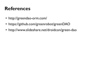 References
●   http://greendao-orm.com/
●   https://github.com/greenrobot/greenDAO
●   http://www.slideshare.net/droidcon/green-dao
 
