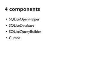 4 components
●   SQLiteOpenHelper
●   SQLiteDatabase
●   SQLiteQueryBuilder
●   Cursor
 