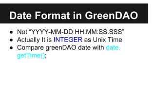 Date Format in GreenDAO
● Not “YYYY-MM-DD HH:MM:SS.SSS”
● Actually It is INTEGER as Unix Time
● Compare greenDAO date with date.
getTime();
 