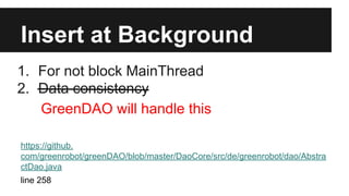 Insert at Background
1. For not block MainThread
2. Data consistency
GreenDAO will handle this
https://github.
com/greenrobot/greenDAO/blob/master/DaoCore/src/de/greenrobot/dao/Abstra
ctDao.java
line 258
 