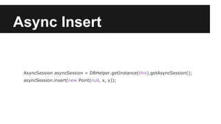 Async Insert
AsyncSession asyncSession = DBHelper.getInstance(this).getAsyncSession();
asyncSession.insert(new Point(null, x, y));
 