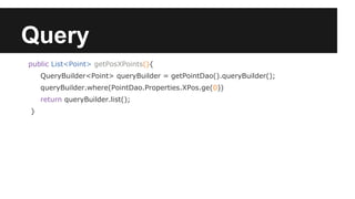 Query
public List<Point> getPosXPoints(){
QueryBuilder<Point> queryBuilder = getPointDao().queryBuilder();
queryBuilder.where(PointDao.Properties.XPos.ge(0))
return queryBuilder.list();
}
 