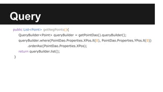 Query
public List<Point> getNegPoints(){
QueryBuilder<Point> queryBuilder = getPointDao().queryBuilder();
queryBuilder.where(PointDao.Properties.XPos.lt(0), PointDao.Properties.YPos.lt(0))
.orderAsc(PointDao.Properties.XPos);
return queryBuilder.list();
}
 