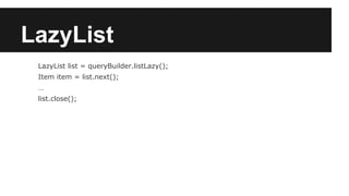 LazyList
LazyList list = queryBuilder.listLazy();
Item item = list.next();
…
list.close();
 