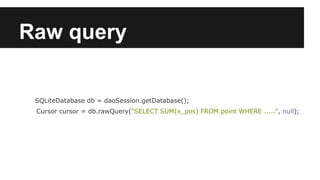 Raw query
SQLiteDatabase db = daoSession.getDatabase();
Cursor cursor = db.rawQuery("SELECT SUM(x_pos) FROM point WHERE .....", null);
 