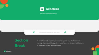 Section
Break
“Education is important for best future”
Education presentation design
A wonderful serenity has taken possession of my entire soul, like these sweet
mornings of spring which I enjoy with my whole heart. I am alone, and feel the charm
of existence in this spot, which was created
 