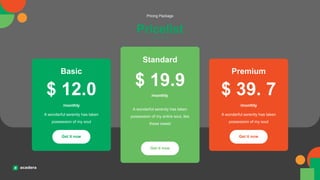 Pricelist
Pricing Package
Basic
/monthly
/monthly
/monthly
Premium
Standard
Get it now
Get it now
Get it now
$ 12.0 $ 39. 7
$ 19.9
A wonderful serenity has taken
possession of my entire soul, like
these sweet
A wonderful serenity has taken
possession of my soul
A wonderful serenity has taken
possession of my soul
 