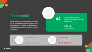 Testimonial
People feedback
A wonderful serenity has taken possession of my entire
soul, like these sweet mornings of spring which I enjoy
with my whole heart. I am alone, and feel the charm of
existence in this spot, which was created for the bliss of
souls like mine.
A wonderful serenity has taken
possession of my entire soul, like these
sweet mornings
Professional lecturer
Mellisa D.
A wonderful serenity has taken
Description
A wonderful serenity has taken
Description
 