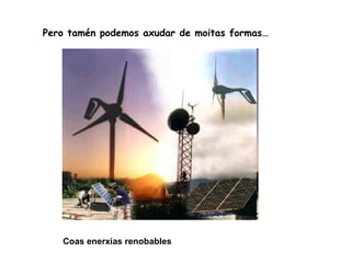 Pero tamén podemos axudar de moitas formas… Coas enerxias renobables 