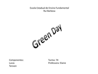 Escola Estadual de Ensino Fundamental Rui Barbosa Green Day Componentes:			Turma: 74 Lucas				Professora: Elaine Tarsson 