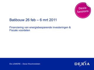 Batibouw 26 feb – 6 mrt 2011 Financiering van energiebesparende investeringen & Fiscale voordelen Els LEMIERE – Dexia Woonkredieten 