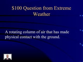 $100 Question from Extreme
             Weather


A rotating column of air that has made
physical contact with the ground.
 
