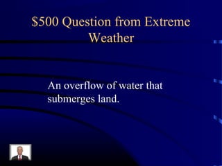 $500 Question from Extreme
         Weather


  An overflow of water that
  submerges land.
 