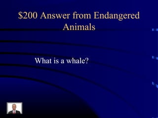 $200 Answer from Endangered
         Animals


   What is a whale?
 