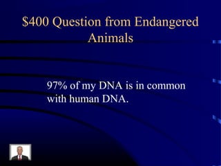 $400 Question from Endangered
           Animals


    97% of my DNA is in common
    with human DNA.
 