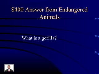 $400 Answer from Endangered
         Animals


   What is a gorilla?
 