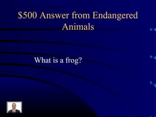 $500 Answer from Endangered
         Animals


   What is a frog?
 