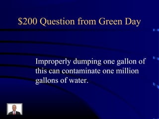 $200 Question from Green Day



   Improperly dumping one gallon of
   this can contaminate one million
   gallons of water.
 