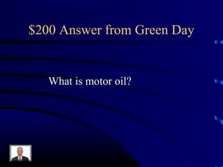 $200 Answer from Green Day


   What is motor oil?
 