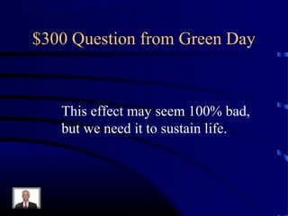 $300 Question from Green Day



   This effect may seem 100% bad,
   but we need it to sustain life.
 