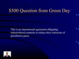 $500 Question from Green Day


This is an international agreement obligating
industrialised countries to reduce their emissions of
greenhouse gases.
 