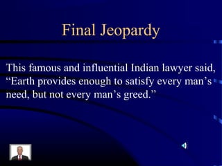 Final Jeopardy

This famous and influential Indian lawyer said,
“Earth provides enough to satisfy every man’s
need, but not every man’s greed.”
 
