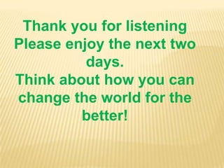 Thank you for listening
Please enjoy the next two
          days.
Think about how you can
change the world for the
         better!
 