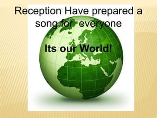 Reception Have prepared a
   song for everyone

     Its our World!
 