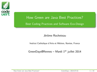 How Green are Java Best Practices?
Best Coding Practices and Software Eco-Design
Jérôme Rocheteau
Institut Catholique d’Arts et Métiers, Nantes, France
GreenDays@Rennes – Mardi 1er juillet 2014
How Green are Java Best Practices? GreenDays | 2014-07-01 1 / 33
 