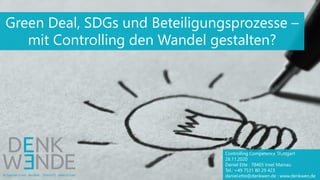 Controlling Competence Stuttgart
26.11.2020
Daniel Ette : 78465 Insel Mainau
Tel.: +49 7531 80 29 423
daniel.ette@denkwen.de : www.denkwen.de
Green Deal, SDGs und Beteiligungsprozesse –
mit Controlling den Wandel gestalten?
 