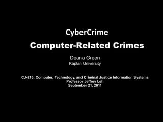 CyberCrime
    Computer-Related Crimes
                          Deana Green
                          Kaplan University


CJ-216: Computer, Technology, and Criminal Justice Information Systems
                        Professor Jeffrey Leh
                         September 21, 2011
 