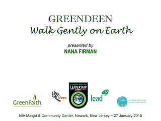 presented by
NANA FIRMAN
Walk Gently on Earth
GREENDEEN
NIA Masjid & Community Center, Newark, New Jersey ~ 27 January 2018
 