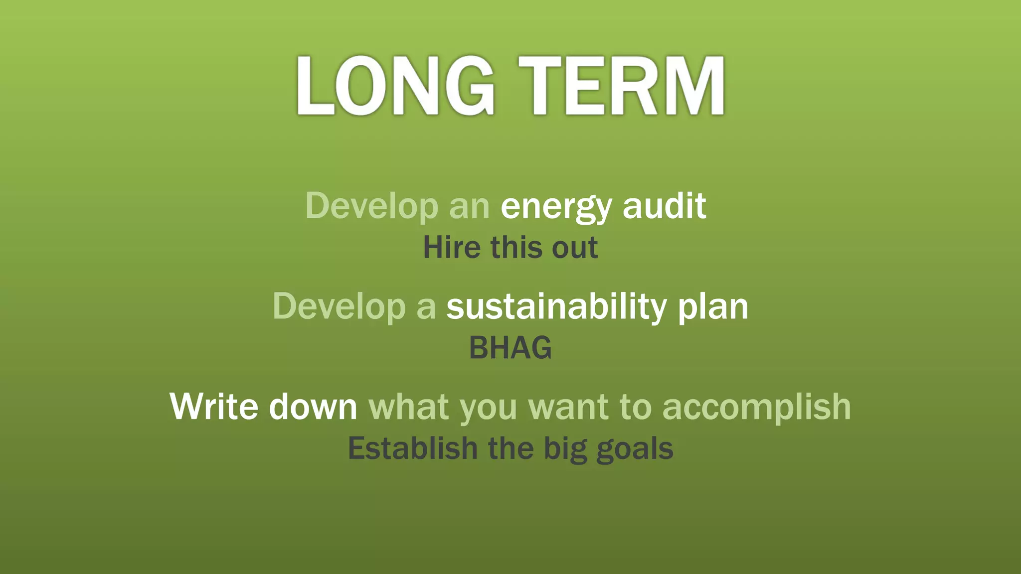 Develop an   energy audit   Hire this out Develop a  sustainability plan BHAG Write down   what you want to accomplish Establish the big goals 