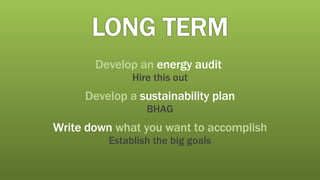 Develop an   energy audit   Hire this out Develop a  sustainability plan BHAG Write down   what you want to accomplish Establish the big goals 