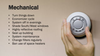 Mechanical Turn things down Economizer cycle System off in evenings Shade South/West windows Highly reflective roofing Seal up building System maintenance Change filters regularly Ban use of space heaters 