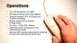 Turn off equipment at night Develop building recycling program Tenants control 70% of energy use  in office buildings Create incentives to reduce  energy costs No more “Triple Net” leases LEED standard construction and maintenance work Use low VOC paints/materials for building construction and tenant build-outs 