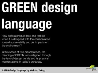 GREEN design
language
How does a product look and feel like
when it is designed with the consideration
toward sustainability and our impacts on
the environment?

In this series of two presentations, the
meaning of GREEN is investigated through
the lens of design trends and its physical
manifestations in today’s products.


GREEN design language by Wakako Takagi
 