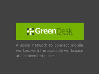 GreenDeskNetwork.com A social network to connect mobile workers with the available workspace at a convenient place 