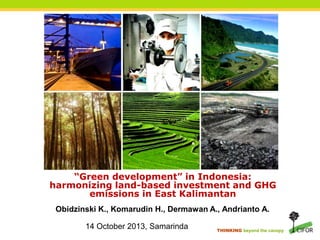 THINKING beyond the canopy
“Green development” in Indonesia:
harmonizing land-based investment and GHG
emissions in East Kalimantan
14 October 2013, Samarinda
Obidzinski K., Komarudin H., Dermawan A., Andrianto A.
 